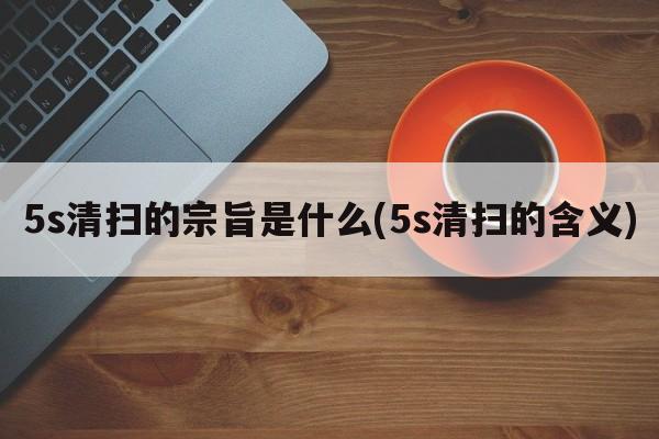 5s清扫的宗旨是什么(5s清扫的含义)